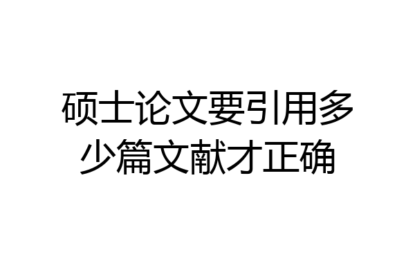 硕士论文要引用多少篇文献才正确