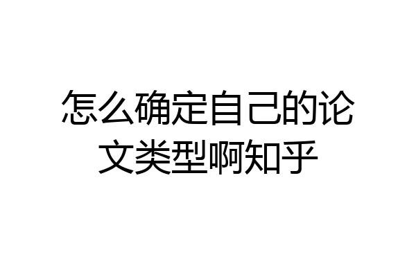 怎么确定自己的论文类型啊知乎