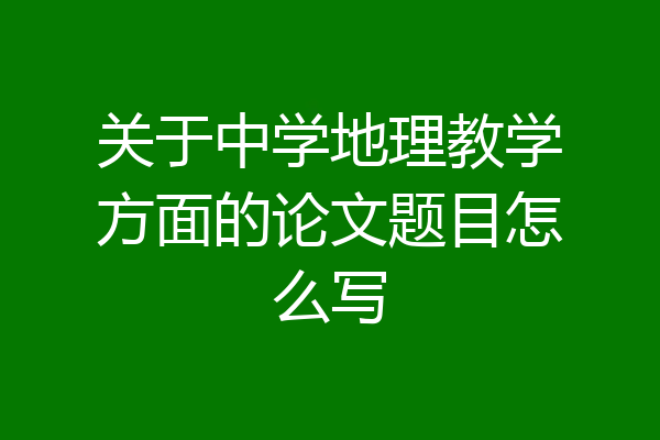 关于中学地理教学方面的论文题目怎么写