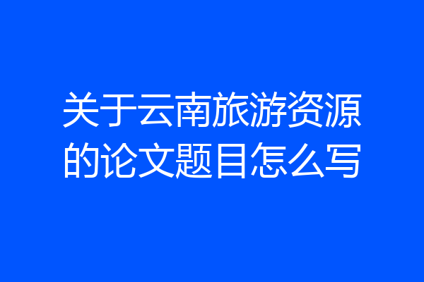 关于云南旅游资源的论文题目怎么写