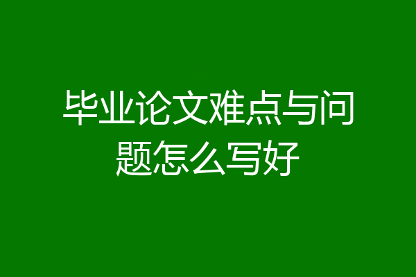毕业论文难点与问题怎么写好