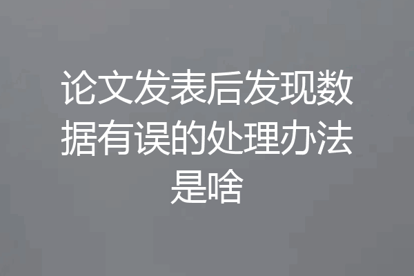 论文发表后发现数据有误的处理办法是啥