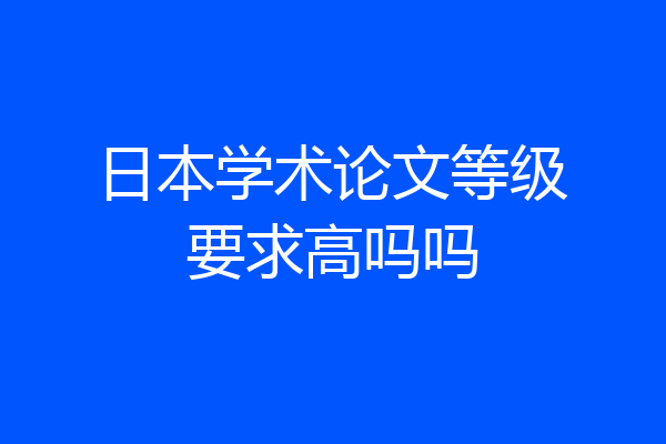 日本学术论文等级要求高吗吗