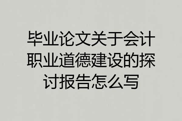 毕业论文关于会计职业道德建设的探讨报告怎么写