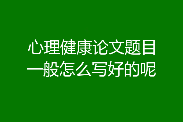 心理健康论文题目一般怎么写好的呢