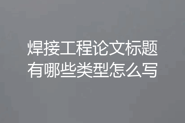 焊接工程论文标题有哪些类型怎么写