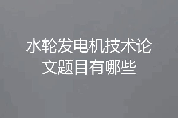 水轮发电机技术论文题目有哪些