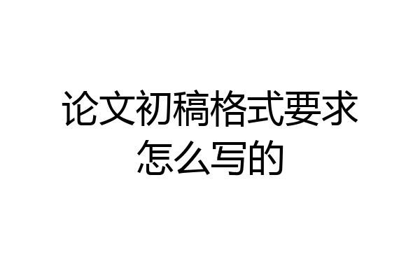 论文初稿格式要求怎么写的