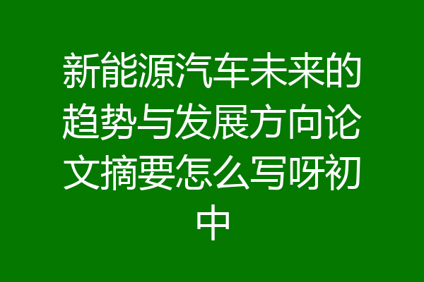 新能源汽车未来的趋势与发展方向论文摘要怎么写呀初中
