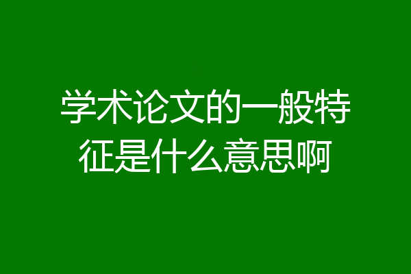 学术论文的一般特征是什么意思啊