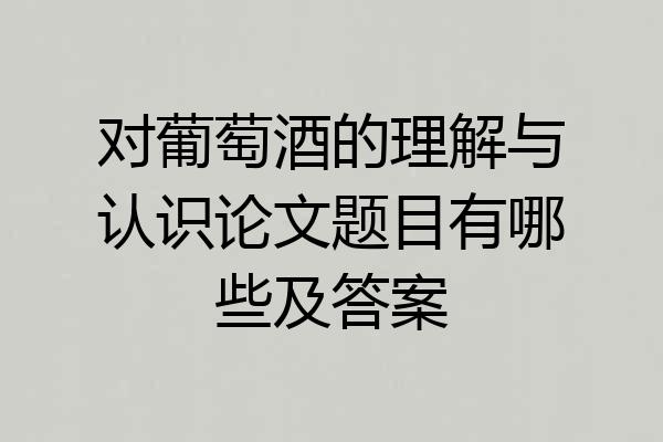 对葡萄酒的理解与认识论文题目有哪些及答案
