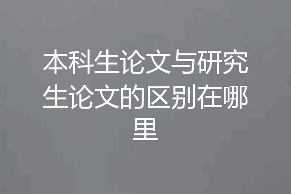 本科生论文与研究生论文的区别在哪里