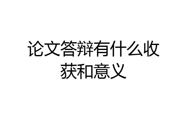 论文答辩有什么收获和意义