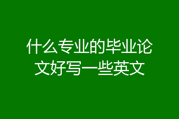 什么专业的毕业论文好写一些英文
