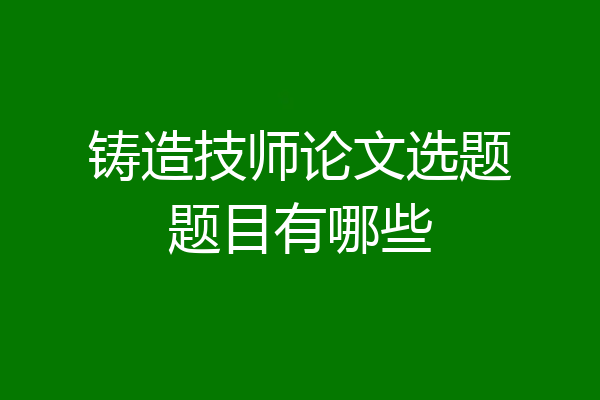 铸造技师论文选题题目有哪些