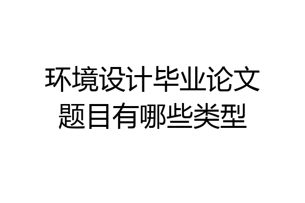 环境设计毕业论文题目有哪些类型