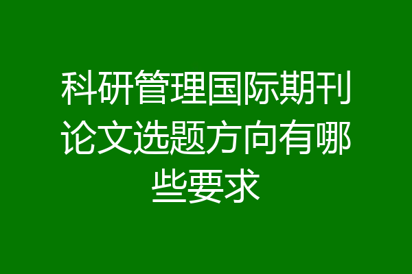 科研管理国际期刊论文选题方向有哪些要求