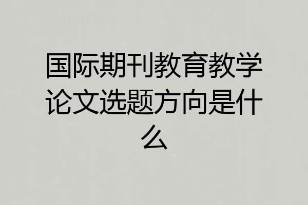 国际期刊教育教学论文选题方向是什么