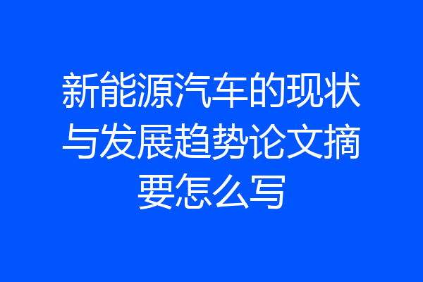 新能源汽车的现状与发展趋势论文摘要怎么写