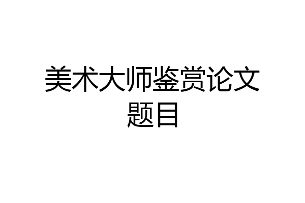 美术大师鉴赏论文题目