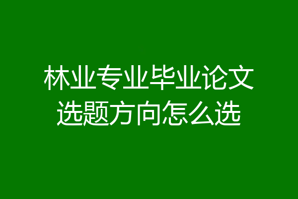 林业专业毕业论文选题方向怎么选