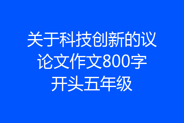 关于科技创新的议论文作文800字开头五年级