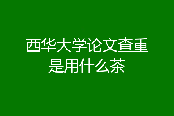 西华大学论文查重是用什么茶