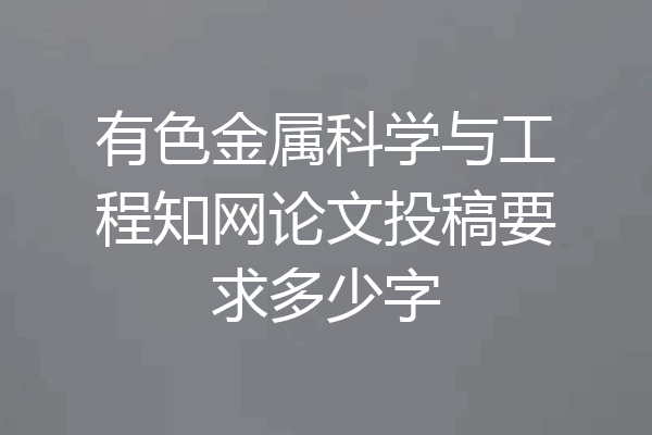 有色金属科学与工程知网论文投稿要求多少字