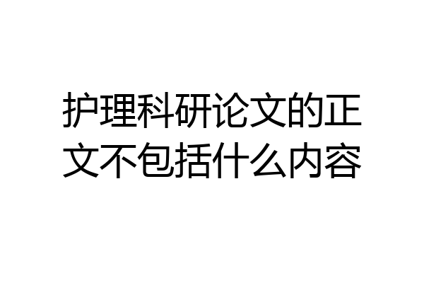 护理科研论文的正文不包括什么内容