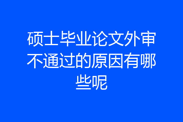 硕士毕业论文外审不通过的原因有哪些呢