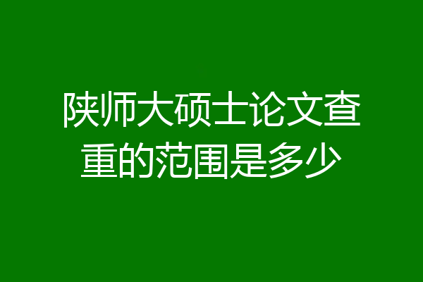 陕师大硕士论文查重的范围是多少