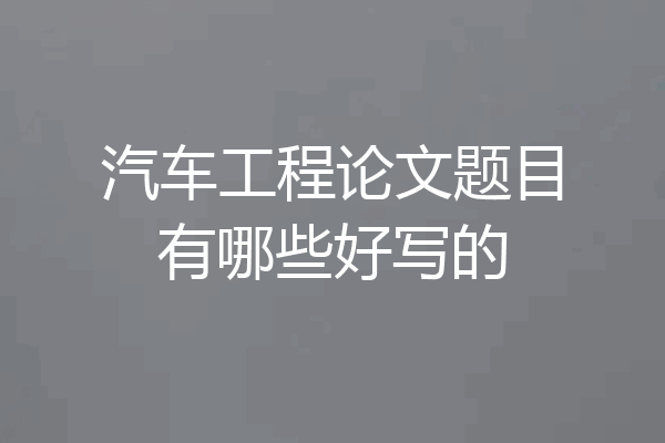 汽车工程论文题目有哪些好写的