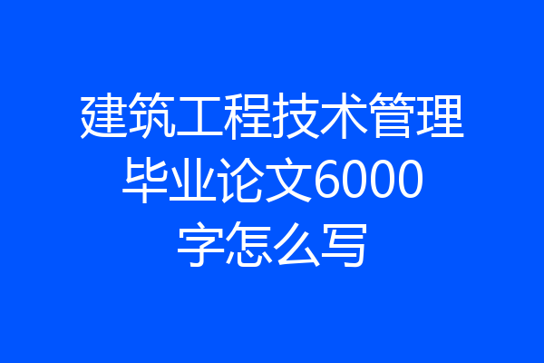 建筑工程技术管理毕业论文6000字怎么写