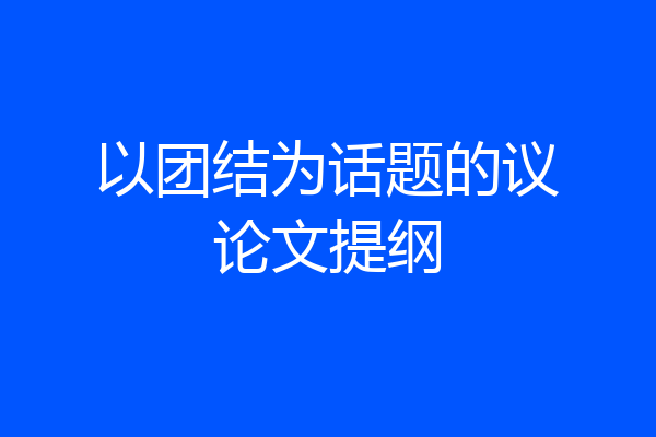 以团结为话题的议论文提纲