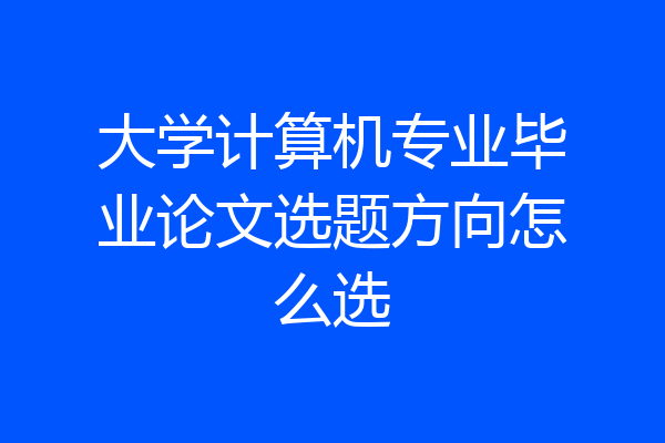 大学计算机专业毕业论文选题方向怎么选