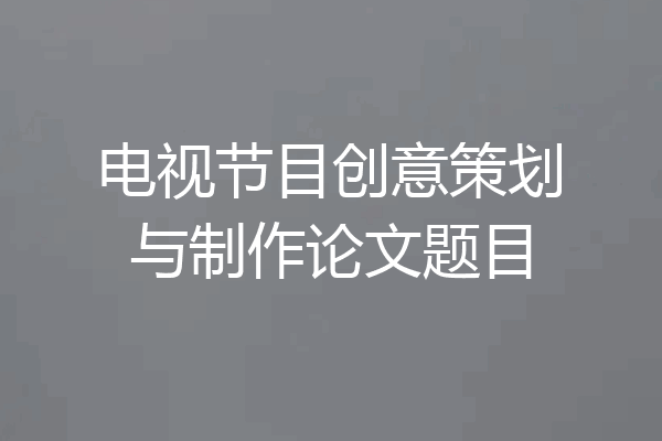 电视节目创意策划与制作论文题目