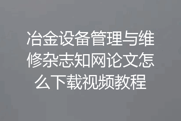 冶金设备管理与维修杂志知网论文怎么下载视频教程