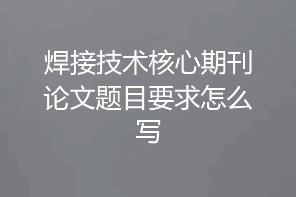 焊接技术核心期刊论文题目要求怎么写