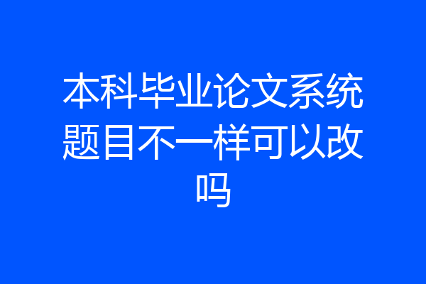 本科毕业论文系统题目不一样可以改吗