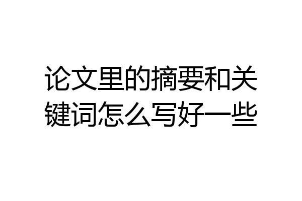论文里的摘要和关键词怎么写好一些