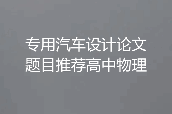 专用汽车设计论文题目推荐高中物理