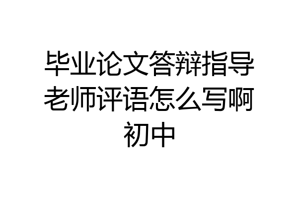 毕业论文答辩指导老师评语怎么写啊初中