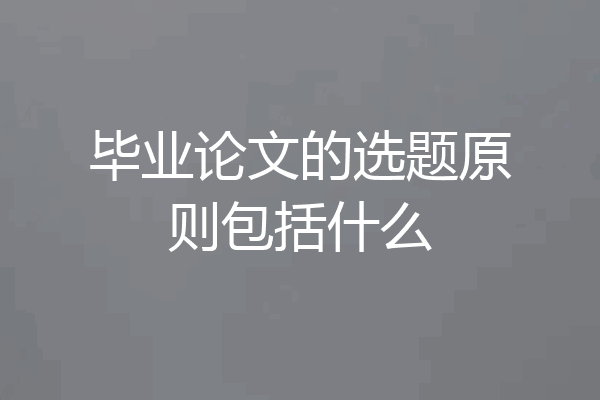毕业论文的选题原则包括什么