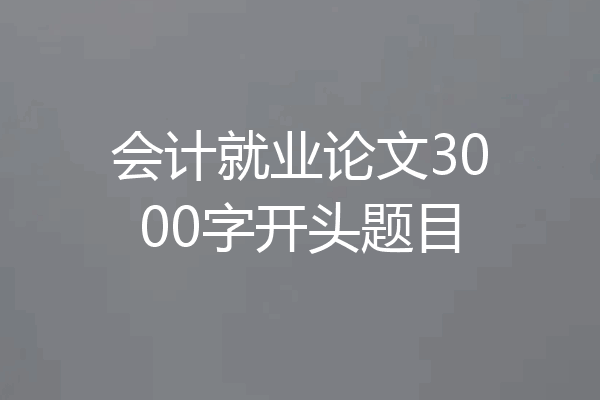 会计就业论文3000字开头题目
