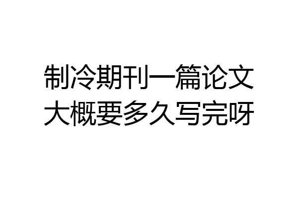 制冷期刊一篇论文大概要多久写完呀