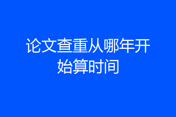 论文查重从哪年开始算时间