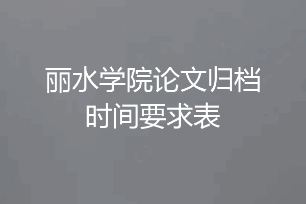 丽水学院论文归档时间要求表