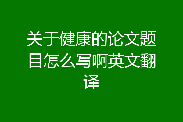 关于健康的论文题目怎么写啊英文翻译