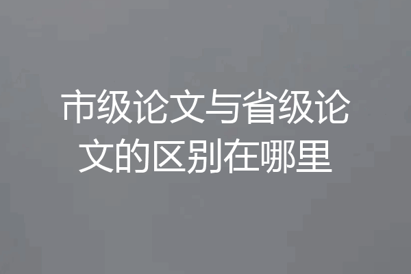 市级论文与省级论文的区别在哪里