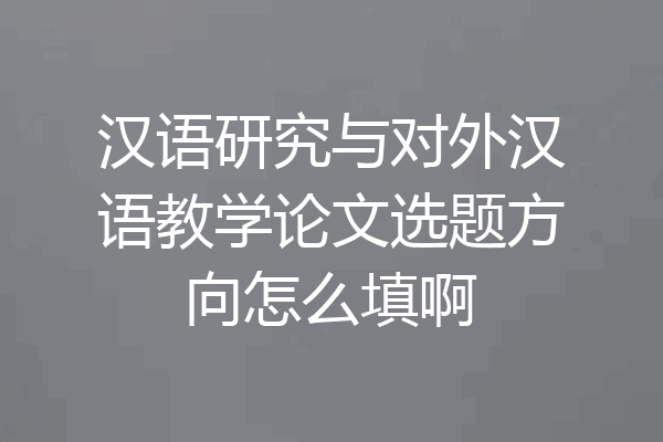 汉语研究与对外汉语教学论文选题方向怎么填啊